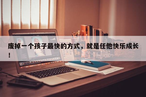 废掉一个孩子最快的方式，就是任他快乐成长！