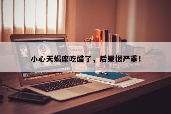 小心天蝎座吃醋了,后果很严重!