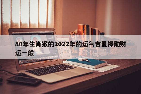 80年生肖猴的2022年的运气吉星禄勋财运一般