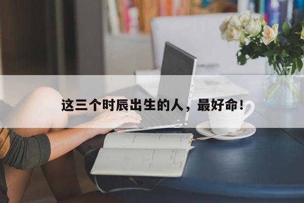 这三个时辰出生的人，最好命！