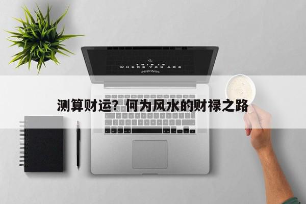 测算财运？何为风水的财禄之路