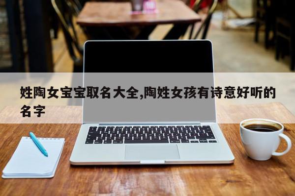 姓陶女宝宝取名大全,陶姓女孩有诗意好听的名字