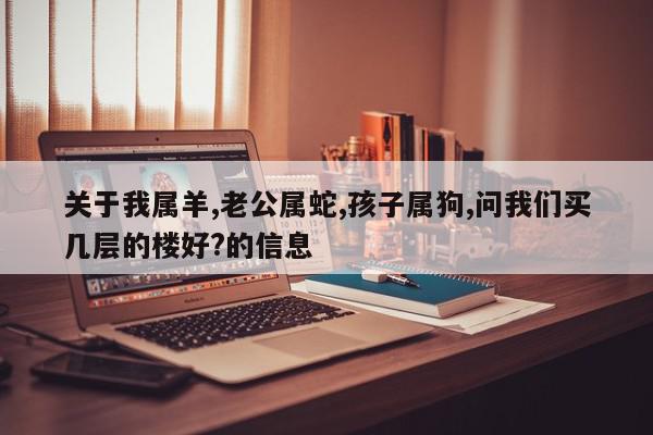 关于我属羊,老公属蛇,孩子属狗,问我们买几层的楼好?的信息