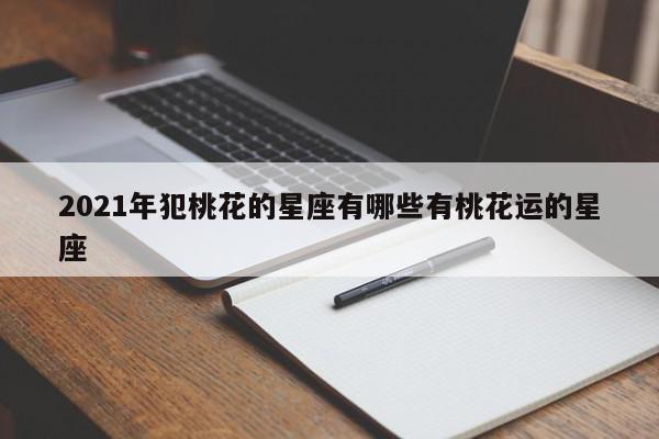 2021年犯桃花的星座有哪些有桃花运的星座
