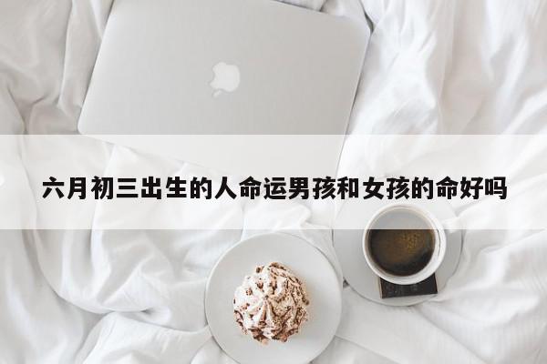 六月初三出生的人命运男孩和女孩的命好吗