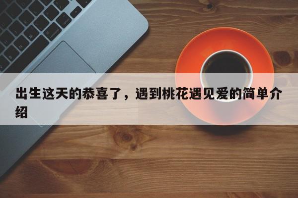 出生这天的恭喜了，遇到桃花遇见爱的简单介绍