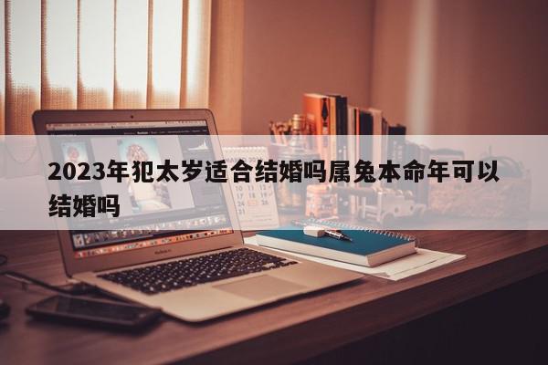 2023年犯太岁适合结婚吗属兔本命年可以结婚吗
