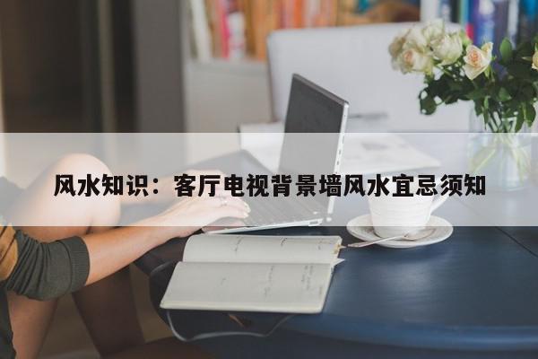 风水知识：客厅电视背景墙风水宜忌须知
