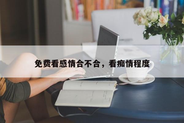免费看感情合不合，看痴情程度