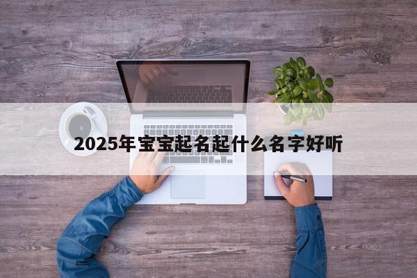 2025年宝宝起名起什么名字好听