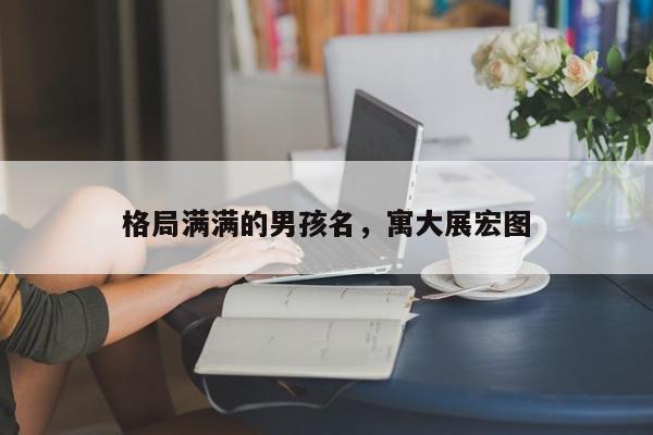 格局满满的男孩名,寓大展宏图
