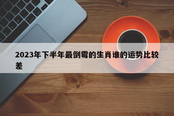 2023年下半年最倒霉的生肖谁的运势比较差