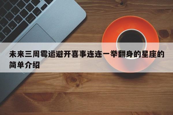 未来三周霉运避开喜事连连一举翻身的星座的简单介绍