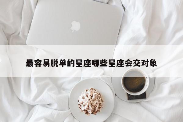 最容易脱单的星座哪些星座会交对象
