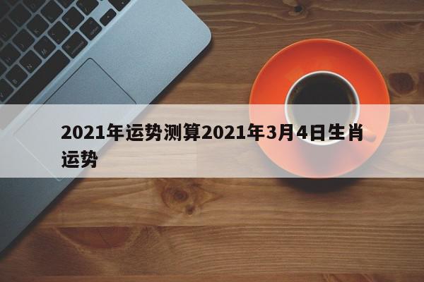 2021年运势测算2021年3月4日生肖运势