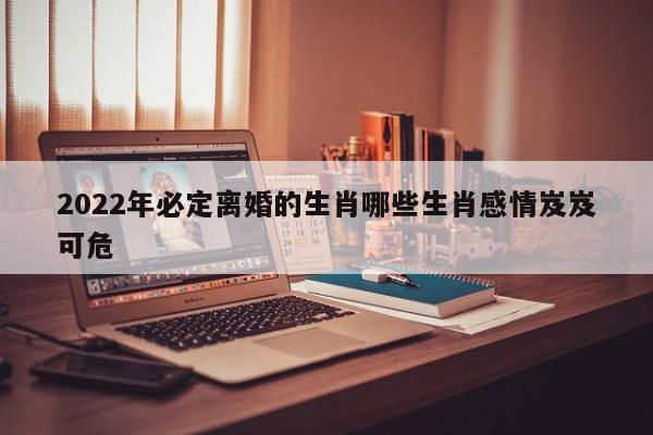 2022年必定离婚的生肖哪些生肖感情岌岌可危