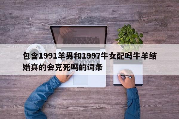 包含1991羊男和1997牛女配吗牛羊结婚真的会克死吗的词条