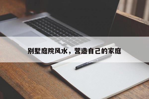 别墅庭院风水，营造自己的家庭