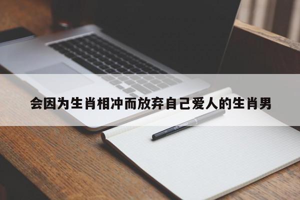 会因为生肖相冲而放弃自己爱人的生肖男