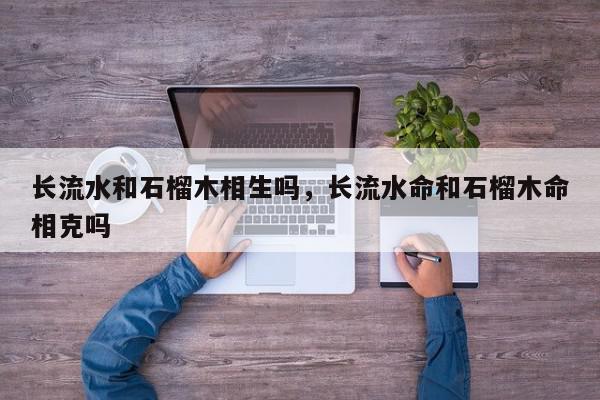 长流水和石榴木相生吗,长流水命和石榴木命相克吗