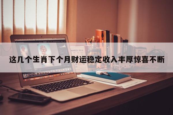 这几个生肖下个月财运稳定收入丰厚惊喜不断