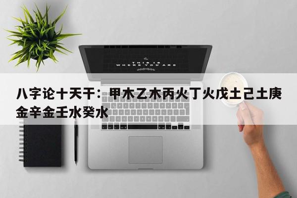 八字论十天干：甲木乙木丙火丁火戊土己土庚金辛金壬水癸水