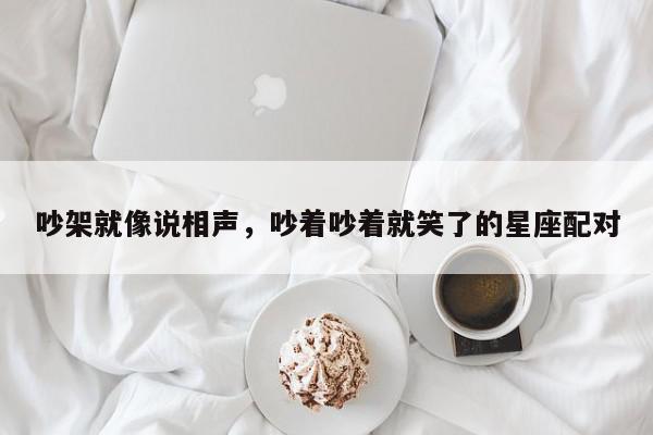 吵架就像说相声，吵着吵着就笑了的星座配对