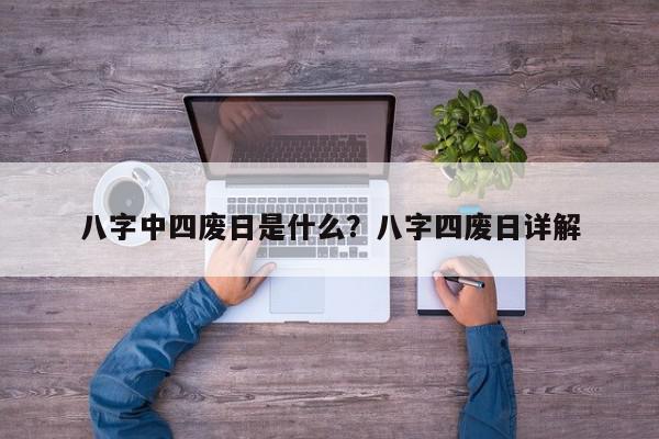 八字中四废日是什么？八字四废日详解