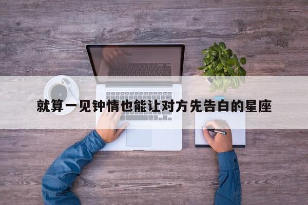 就算一见钟情也能让对方先告白的星座