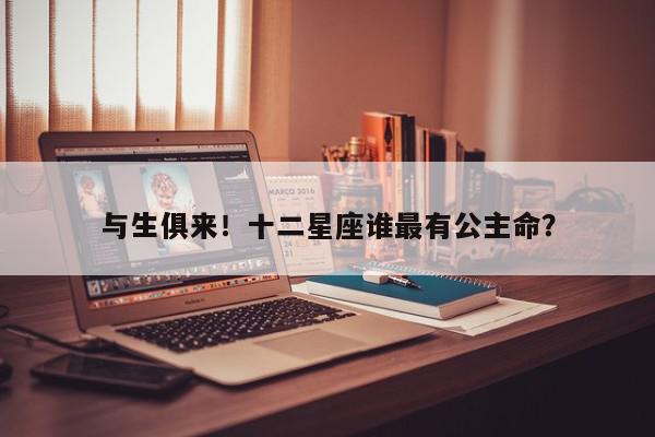 与生俱来！十二星座谁最有公主命？