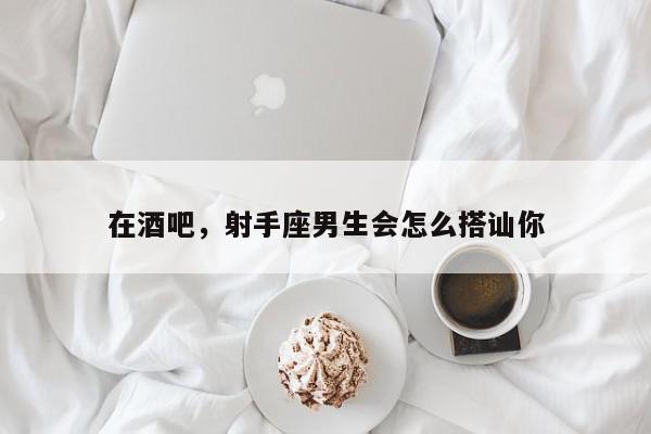 在酒吧，射手座男生会怎么搭讪你