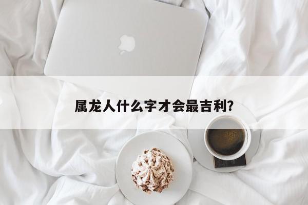 属龙人什么字才会最吉利？