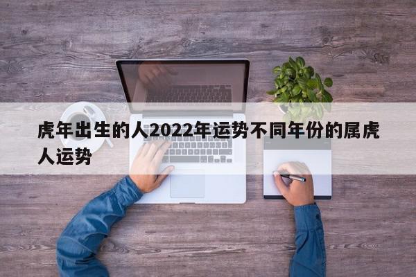 虎年出生的人2022年运势不同年份的属虎人运势
