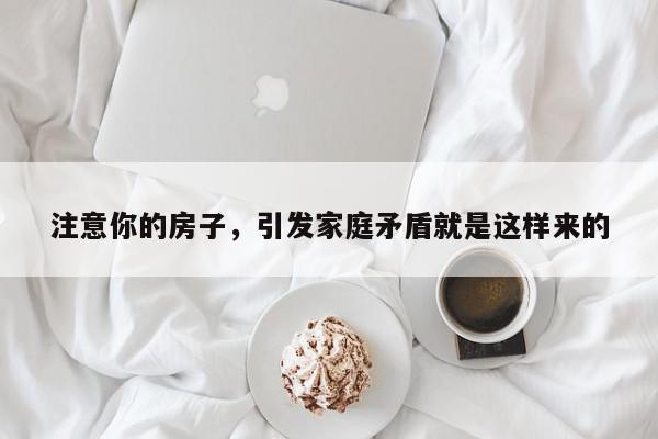 注意你的房子,引发家庭矛盾就是这样来的