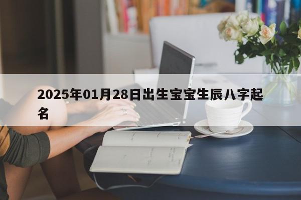 2025年01月28日出生宝宝生辰八字起名