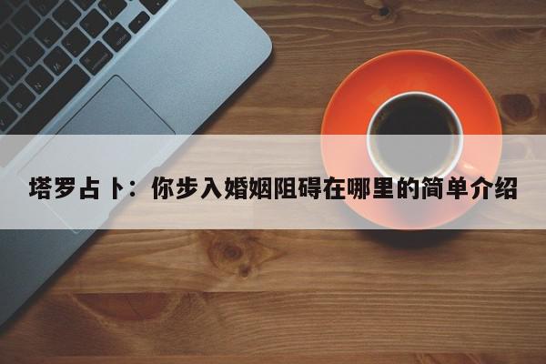 塔罗占卜：你步入婚姻阻碍在哪里的简单介绍
