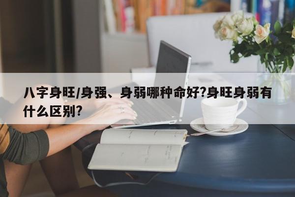 八字身旺/身强、身弱哪种命好?身旺身弱有什么区别?