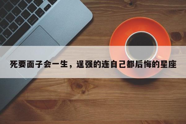 死要面子会一生，逞强的连自己都后悔的星座