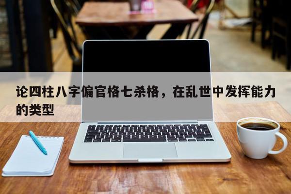 论四柱八字偏官格七杀格，在乱世中发挥能力的类型