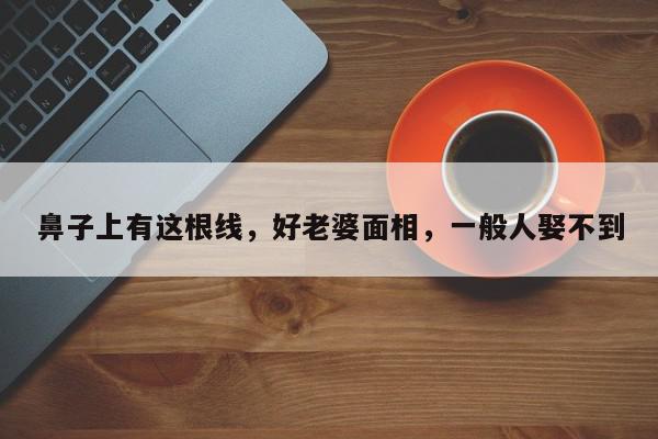 鼻子上有这根线，好老婆面相，一般人娶不到