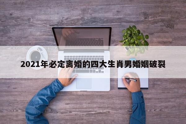 2021年必定离婚的四大生肖男婚姻破裂
