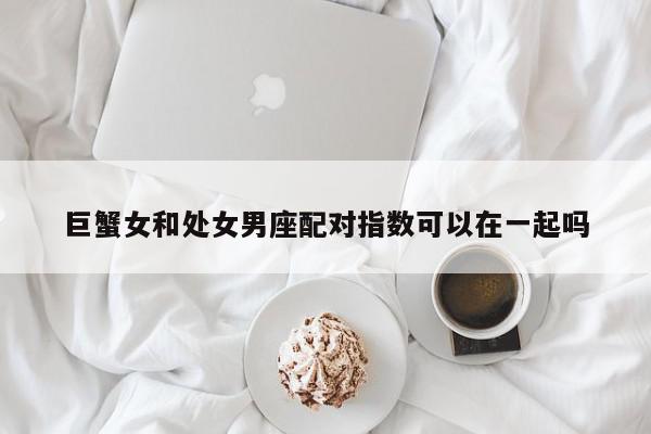 巨蟹女和处女男座配对指数可以在一起吗