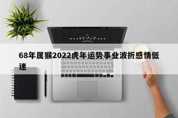 68年属猴2022虎年运势事业波折感情低迷