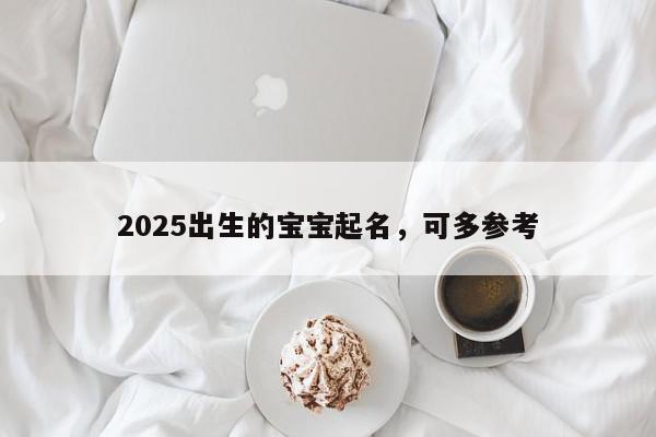 2025出生的宝宝起名，可多参考
