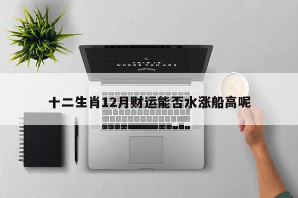 十二生肖12月财运能否水涨船高呢
