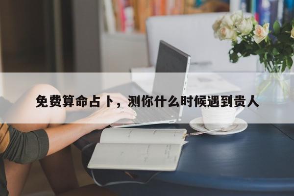 免费算命占卜，测你什么时候遇到贵人