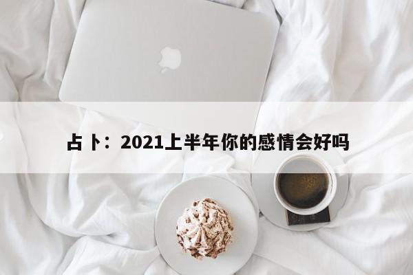 占卜：2021上半年你的感情会好吗
