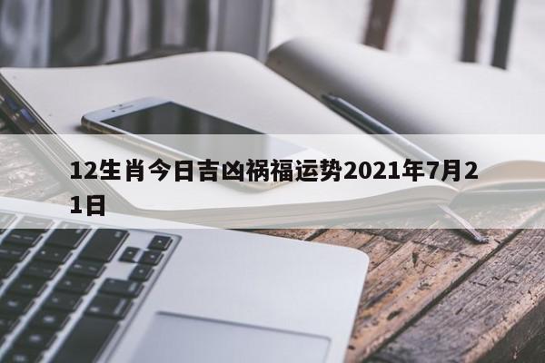 12生肖今日吉凶祸福运势2021年7月21日
