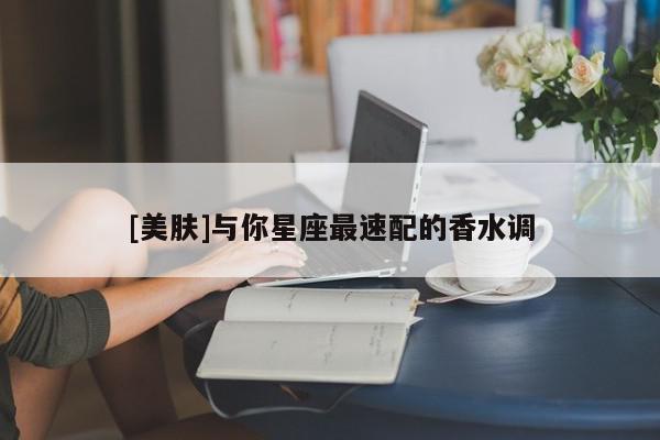 [美肤]与你星座最速配的香水调