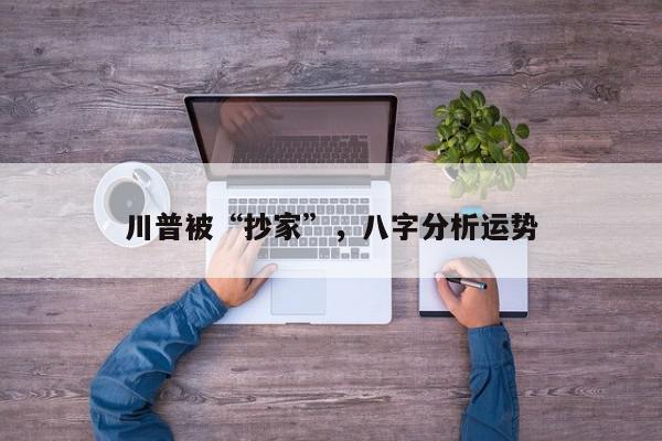 川普被“抄家”，八字分析运势